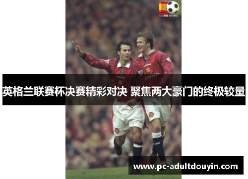 英格兰联赛杯决赛精彩对决 聚焦两大豪门的终极较量
