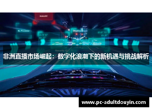 非洲直播市场崛起：数字化浪潮下的新机遇与挑战解析